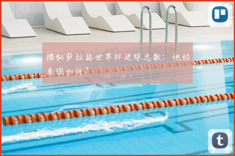 揭秘萨拉赫世界杯进球总数：他的表现如何？