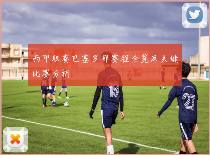 西甲联赛巴塞罗那赛程全览及关键比赛分析