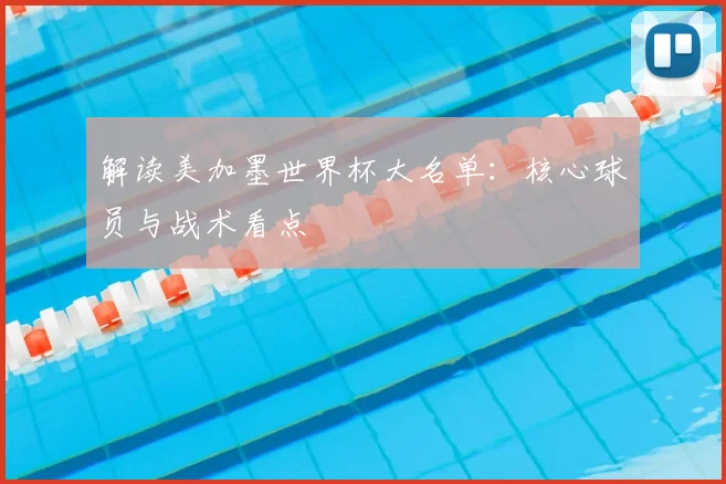 解读美加墨世界杯大名单：核心球员与战术看点
