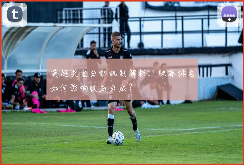 英超奖金分配机制解析:联赛排名如何影响收益分成?