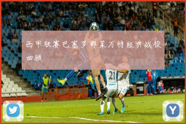 西甲联赛巴塞罗那莱万特经典战役回顾