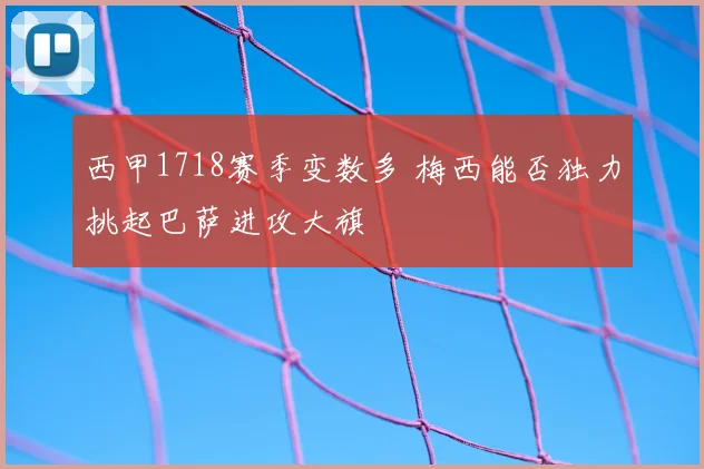 西甲1718赛季变数多 梅西能否独力挑起巴萨进攻大旗