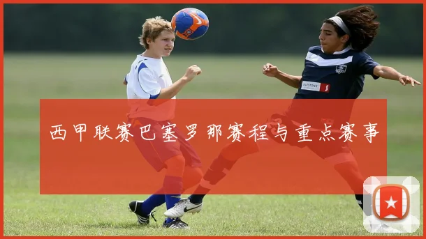 西甲联赛巴塞罗那赛程与重点赛事