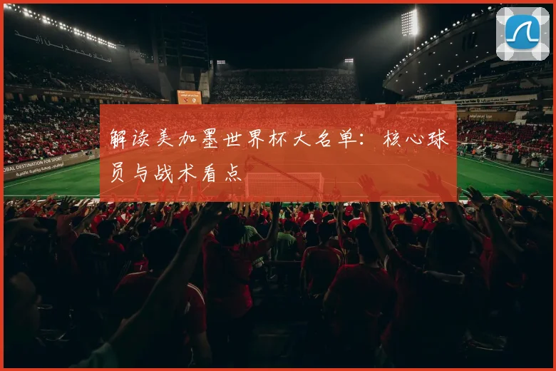 解读美加墨世界杯大名单：核心球员与战术看点